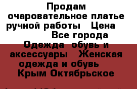 Продам очаровательное платье ручной работы › Цена ­ 18 000 - Все города Одежда, обувь и аксессуары » Женская одежда и обувь   . Крым,Октябрьское